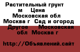 Растительный грунт  500м3 › Цена ­ 10 - Московская обл., Москва г. Сад и огород » Другое   . Московская обл.,Москва г.
